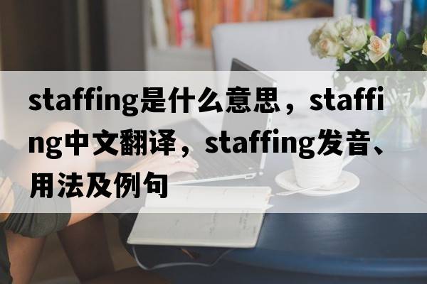 staffing是什么意思，staffing中文翻譯，staffing發(fā)音、用法及例句