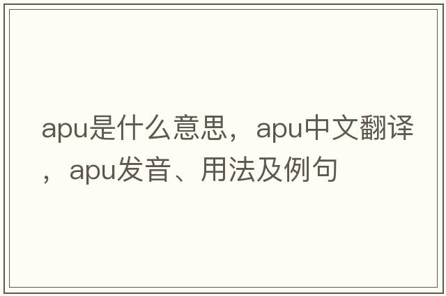 APU是什么意思，APU中文翻譯，APU發(fā)音、用法及例句