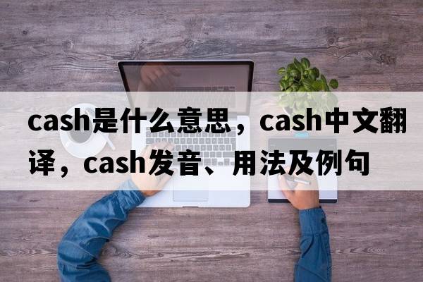 cash是什么意思，cash中文翻譯，cash發(fā)音、用法及例句