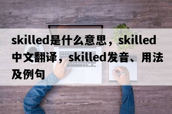 skilled是什么意思，skilled中文翻譯，skilled發(fā)音、用法及例句