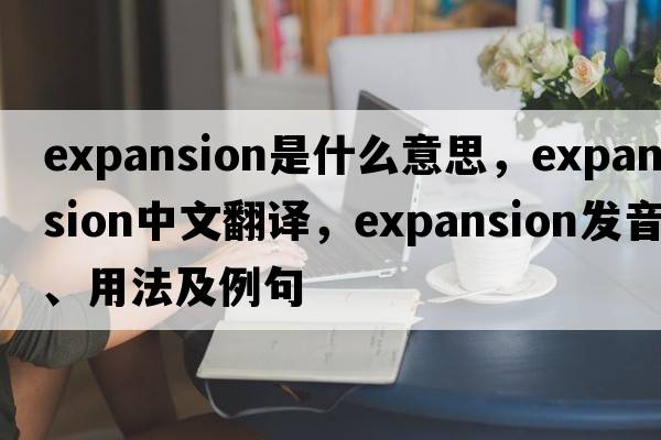 expansion是什么意思，expansion中文翻譯，expansion發(fā)音、用法及例句