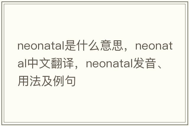 neonatal是什么意思，neonatal中文翻譯，neonatal發(fā)音、用法及例句