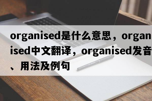 organised是什么意思，organised中文翻譯，organised發(fā)音、用法及例句