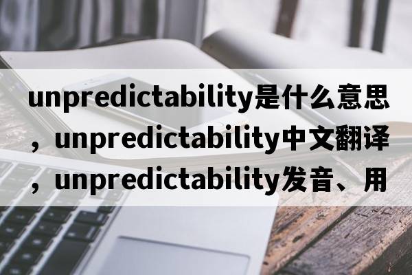 unpredictability是什么意思，unpredictability中文翻譯，unpredictability發(fā)音、用法及例句
