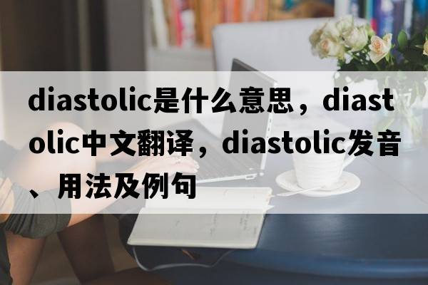 diastolic是什么意思，diastolic中文翻譯，diastolic發(fā)音、用法及例句