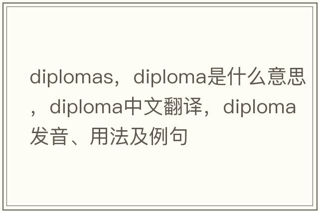 diplomas，diploma是什么意思，diploma中文翻譯，diploma發(fā)音、用法及例句