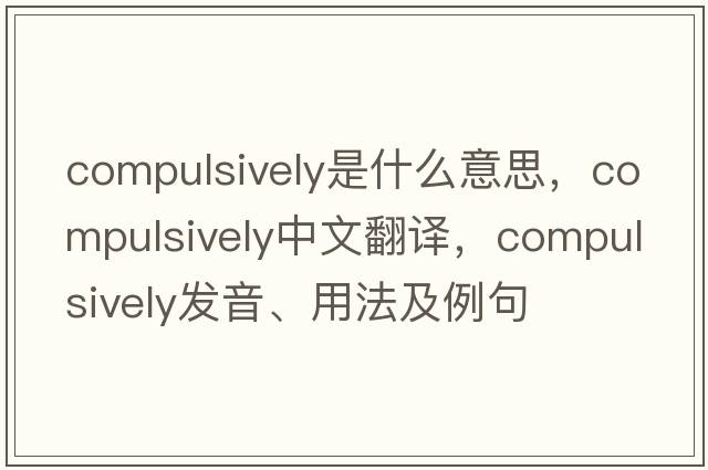 compulsively是什么意思，compulsively中文翻譯，compulsively發(fā)音、用法及例句