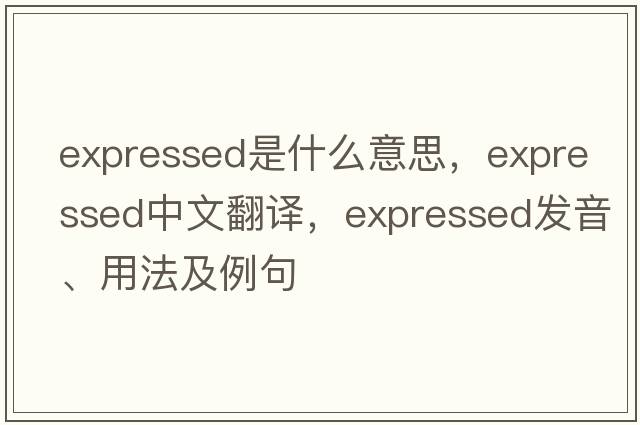 expressed是什么意思，expressed中文翻譯，expressed發(fā)音、用法及例句