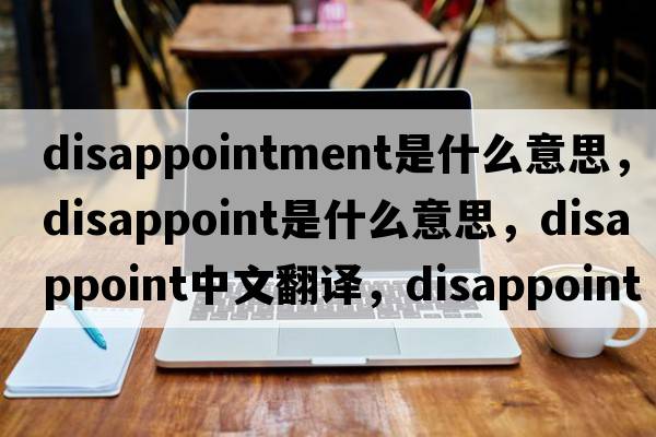 disappointment是什么意思，disappoint是什么意思，disappoint中文翻譯，disappoint發(fā)音、用法及例句