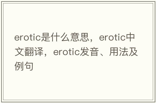 erotic是什么意思，erotic中文翻譯，erotic發(fā)音、用法及例句