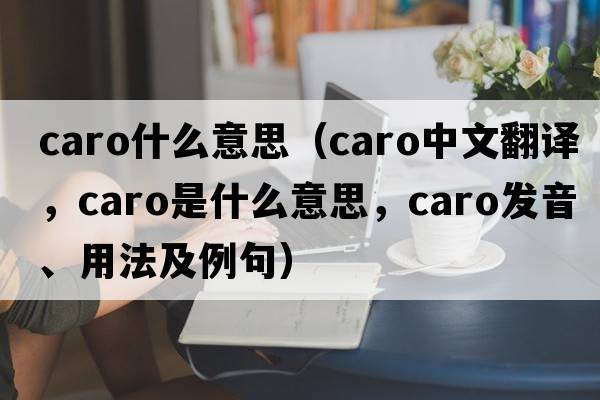 caro什么意思（caro中文翻譯，caro是什么意思，caro發(fā)音、用法及例句）
