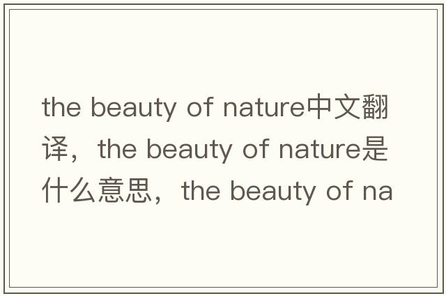the beauty of nature中文翻譯，the beauty of nature是什么意思，the beauty of nature發(fā)音、用法及例句