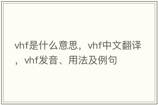 VHF是什么意思，VHF中文翻譯，VHF發(fā)音、用法及例句