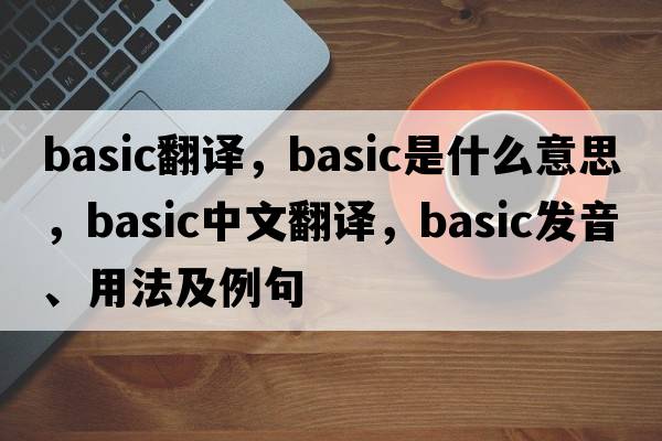 basic翻譯，basic是什么意思，basic中文翻譯，basic發(fā)音、用法及例句