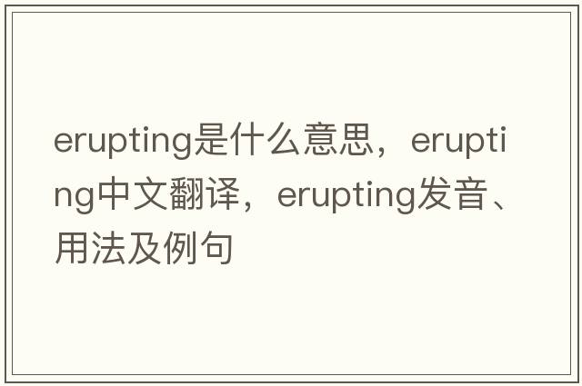 erupting是什么意思，erupting中文翻譯，erupting發(fā)音、用法及例句