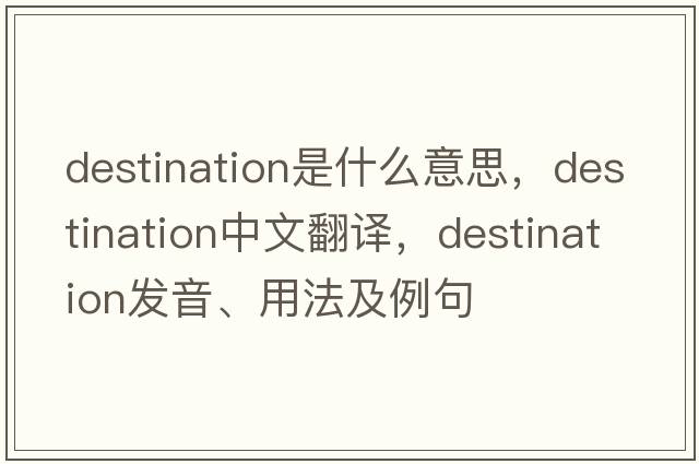 destination是什么意思，destination中文翻譯，destination發(fā)音、用法及例句