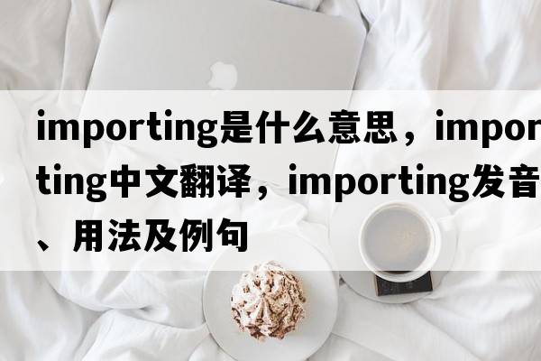 importing是什么意思，importing中文翻譯，importing發(fā)音、用法及例句