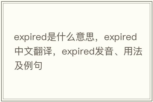 expired是什么意思，expired中文翻譯，expired發(fā)音、用法及例句