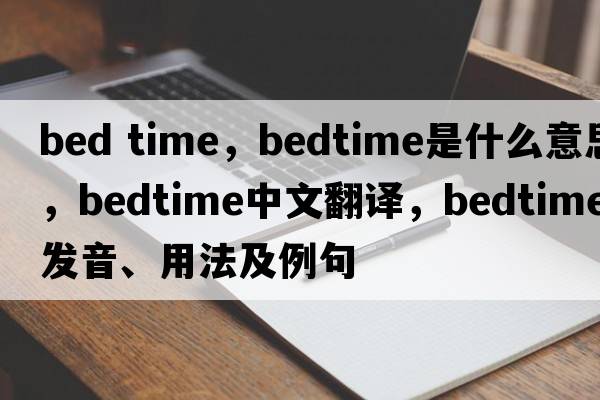 bed time，bedtime是什么意思，bedtime中文翻譯，bedtime發(fā)音、用法及例句