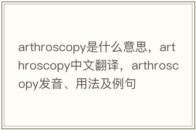 arthroscopy是什么意思，arthroscopy中文翻譯，arthroscopy發(fā)音、用法及例句