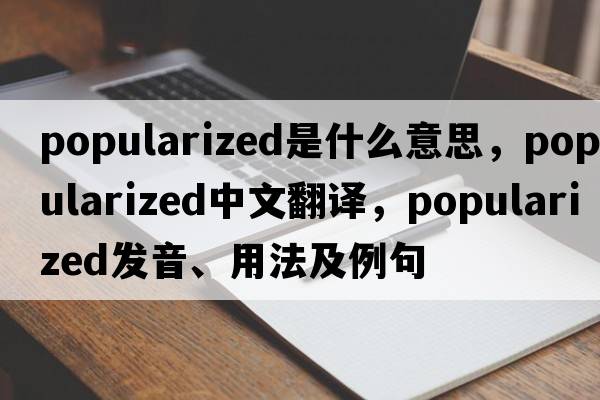 popularized是什么意思，popularized中文翻譯，popularized發(fā)音、用法及例句