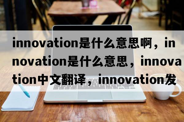 innovation是什么意思啊，innovation是什么意思，innovation中文翻譯，innovation發(fā)音、用法及例句