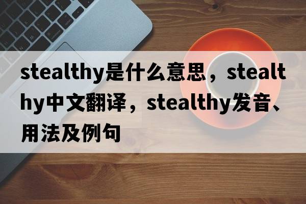 stealthy是什么意思，stealthy中文翻譯，stealthy發(fā)音、用法及例句