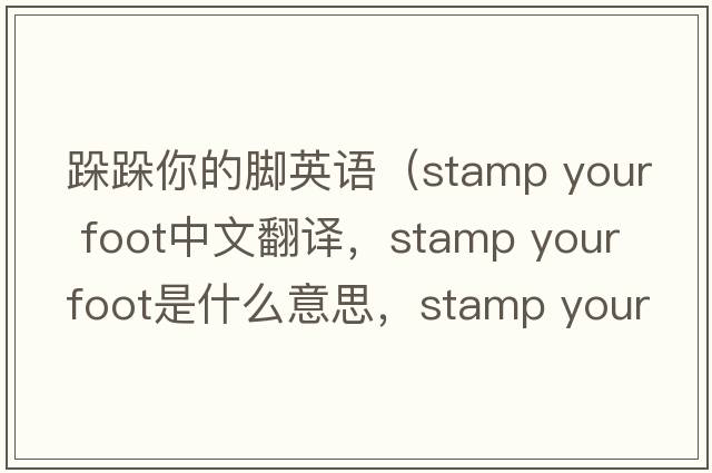 跺跺你的腳英語(yǔ)（stamp your foot中文翻譯，stamp your foot是什么意思，stamp your foot發(fā)音、用法及例句）