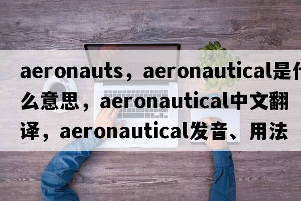aeronauts，aeronautical是什么意思，aeronautical中文翻譯，aeronautical發(fā)音、用法及例句