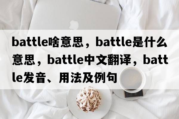 battle啥意思，battle是什么意思，battle中文翻譯，battle發(fā)音、用法及例句