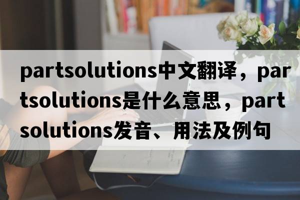 partsolutions中文翻譯，partsolutions是什么意思，partsolutions發(fā)音、用法及例句