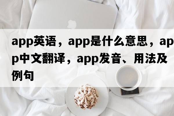 app英語(yǔ)，APP是什么意思，APP中文翻譯，APP發(fā)音、用法及例句