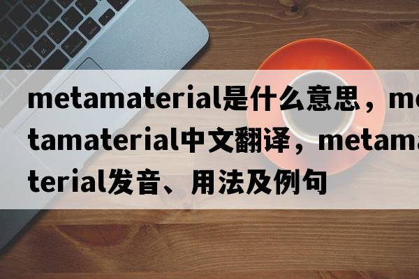 metamaterial是什么意思，metamaterial中文翻譯，metamaterial發(fā)音、用法及例句
