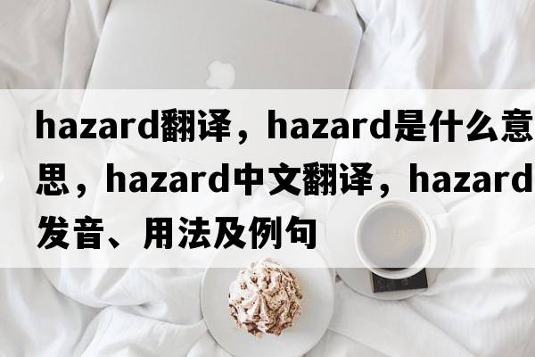 hazard翻譯，hazard是什么意思，hazard中文翻譯，hazard發(fā)音、用法及例句