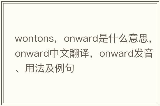 wontons，onward是什么意思，onward中文翻譯，onward發(fā)音、用法及例句