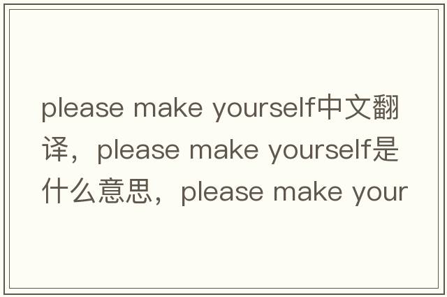 please make yourself中文翻譯，please make yourself是什么意思，please make yourself發(fā)音、用法及例句