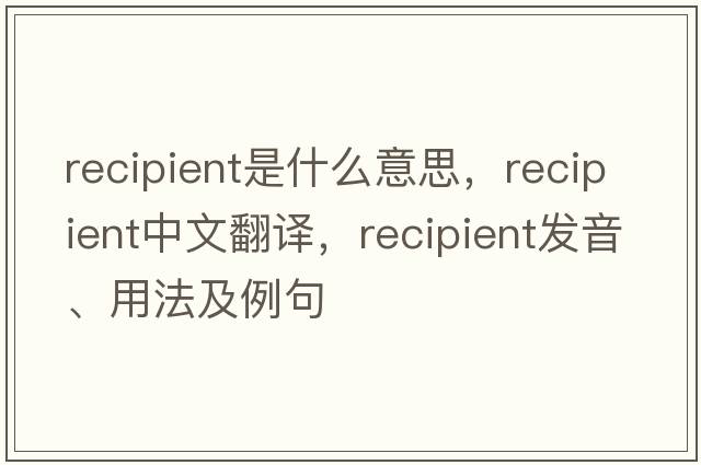 recipient是什么意思，recipient中文翻譯，recipient發(fā)音、用法及例句