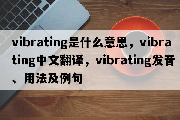 vibrating是什么意思，vibrating中文翻譯，vibrating發(fā)音、用法及例句