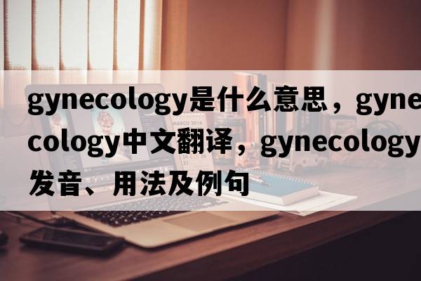 gynecology是什么意思，gynecology中文翻譯，gynecology發(fā)音、用法及例句