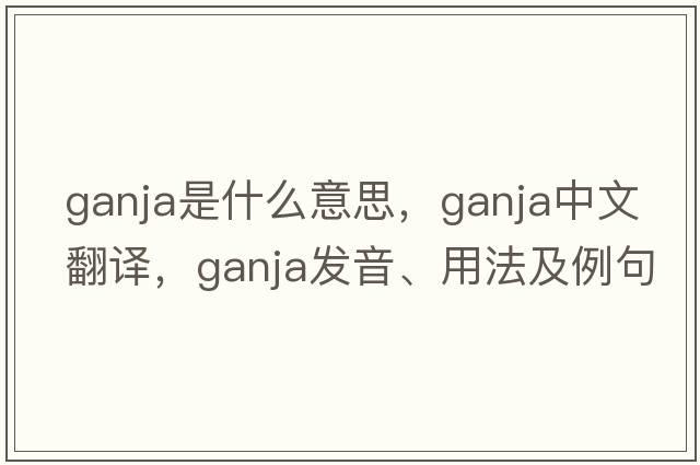 ganja是什么意思，ganja中文翻譯，ganja發(fā)音、用法及例句