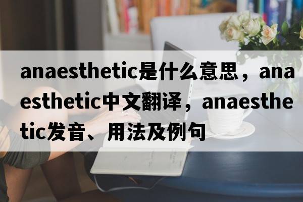 anaesthetic是什么意思，anaesthetic中文翻譯，anaesthetic發(fā)音、用法及例句