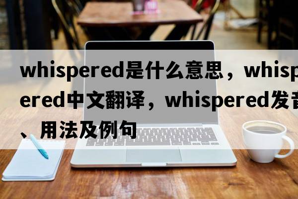 whispered是什么意思，whispered中文翻譯，whispered發(fā)音、用法及例句