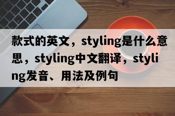 款式的英文，styling是什么意思，styling中文翻譯，styling發(fā)音、用法及例句