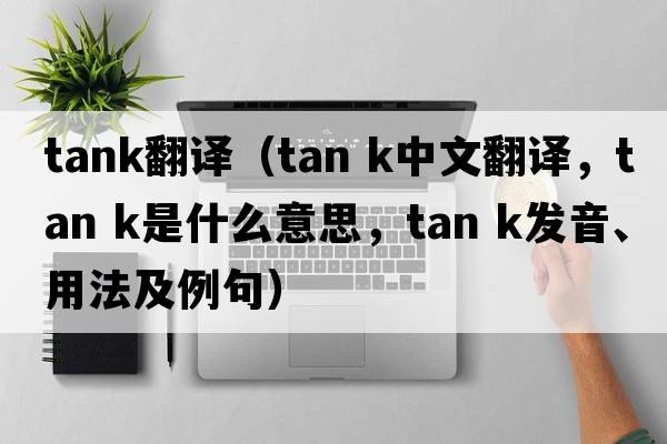 tank翻譯（tan k中文翻譯，tan k是什么意思，tan k發(fā)音、用法及例句）