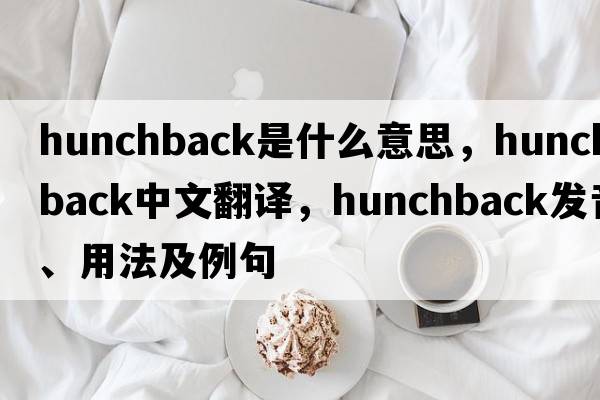 hunchback是什么意思，hunchback中文翻譯，hunchback發(fā)音、用法及例句