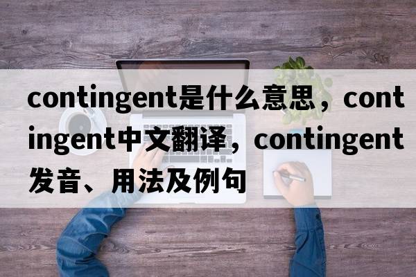contingent是什么意思，contingent中文翻譯，contingent發(fā)音、用法及例句