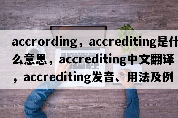 accrording，accrediting是什么意思，accrediting中文翻譯，accrediting發(fā)音、用法及例句