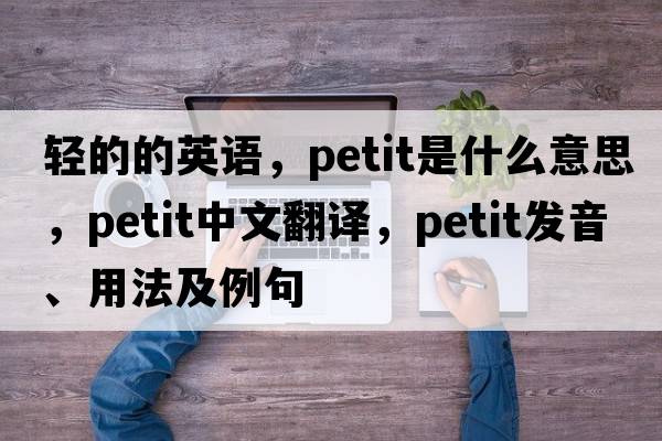 輕的的英語(yǔ)，petit是什么意思，petit中文翻譯，petit發(fā)音、用法及例句