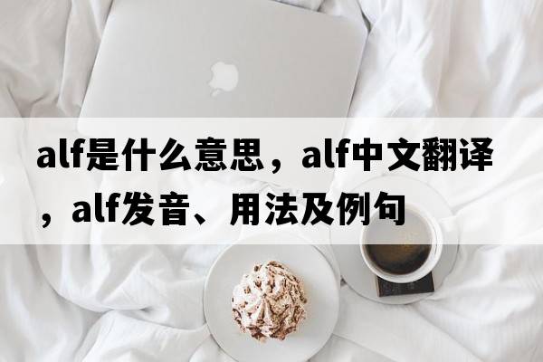 ALF是什么意思，ALF中文翻譯，ALF發(fā)音、用法及例句