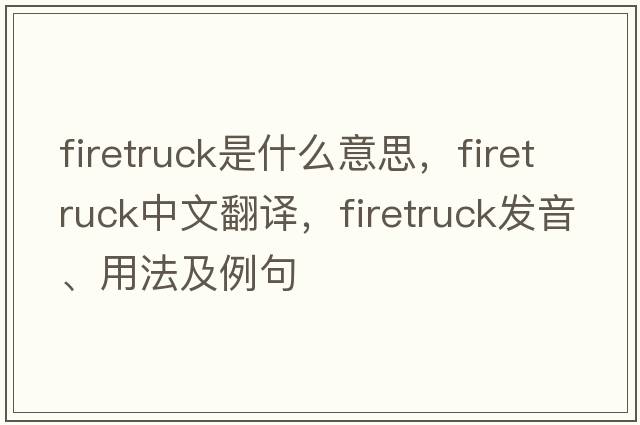 firetruck是什么意思，firetruck中文翻譯，firetruck發(fā)音、用法及例句